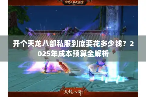 开个天龙八部私服到底要花多少钱?2025年成本预算全解析 开个天龙八部私服到底要花多少钱?2025年成本预算全解析