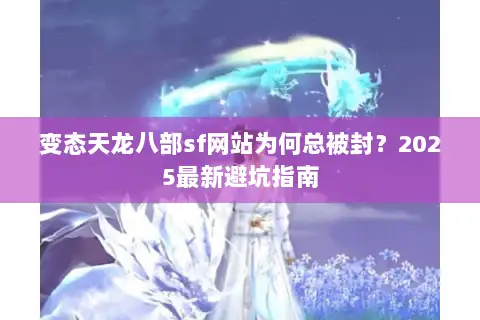 变态天龙八部sf网站为何总被封?2025最新避坑指南 变态天龙八部sf网站为何总被封?2025最新避坑指南