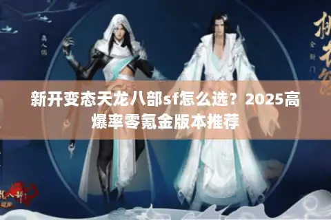 新开变态天龙八部sf怎么选?2025高爆率零氪金版本推荐 新开变态天龙八部sf怎么选?2025高爆率零氪金版本推荐