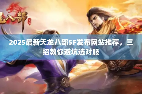 2025最新天龙八部SF发布网站推荐,三招教你避坑选对服 2025最新天龙八部SF发布网站推荐,三招教你避坑选对服
