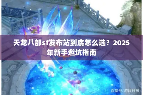 天龙八部sf发布站到底怎么选？2025年新手避坑指南