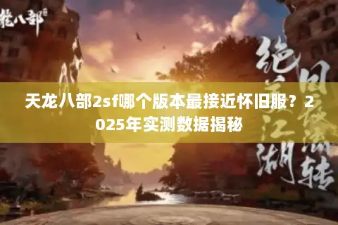 天龙八部2sf哪个版本最接近怀旧服?2025年实测数据揭秘 天龙八部2sf哪个版本最接近怀旧服?2025年实测数据揭秘