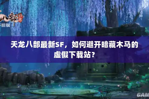 天龙八部最新SF，如何避开暗藏木马的虚假下载站？