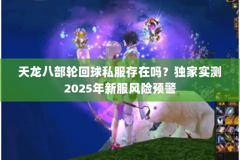 天龙八部轮回球私服存在吗?独家实测2025年新服风险预警 天龙八部轮回球私服存在吗?独家实测2025年新服风险预警