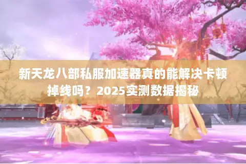 新天龙八部私服加速器真的能解决卡顿掉线吗？2025实测数据揭秘