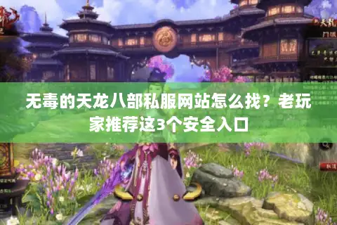 无毒的天龙八部私服网站怎么找?老玩家推荐这3个安全入口 无毒的天龙八部私服网站怎么找?老玩家推荐这3个安全入口