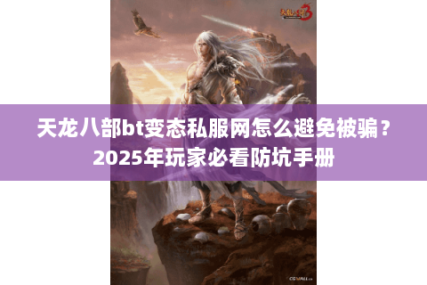 天龙八部bt变态私服网怎么避免被骗？2025年玩家必看防坑手册