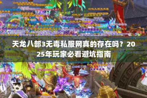 天龙八部3无毒私服网真的存在吗?2025年玩家必看避坑指南 天龙八部3无毒私服网真的存在吗?2025年玩家必看避坑指南