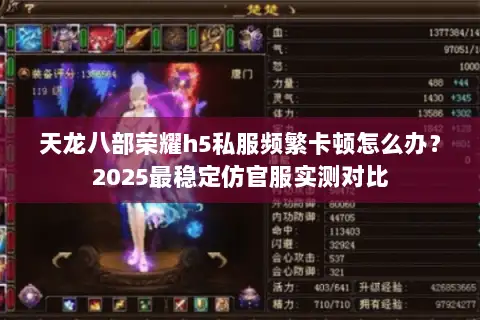 天龙八部荣耀h5私服频繁卡顿怎么办?2025最稳定仿官服实测对比 天龙八部荣耀h5私服频繁卡顿怎么办?2025最稳定仿官服实测对比