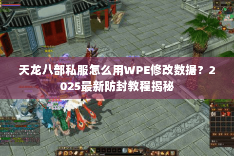 天龙八部私服怎么用WPE修改数据？2025最新防封教程揭秘