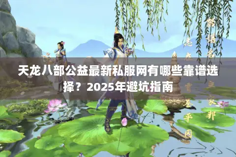 天龙八部公益最新私服网有哪些靠谱选择?2025年避坑指南 天龙八部公益最新私服网有哪些靠谱选择?2025年避坑指南
