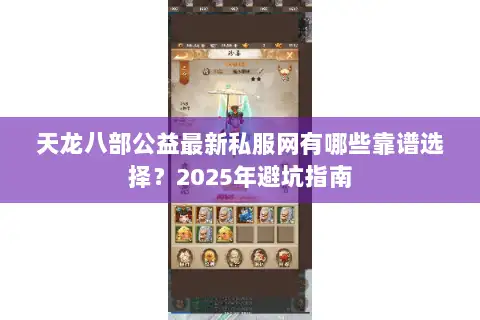 天龙八部公益最新私服网有哪些靠谱选择?2025年避坑指南 天龙八部公益最新私服网有哪些靠谱选择?2025年避坑指南