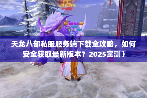 天龙八部私服服务端下载全攻略，如何安全获取最新版本？2025实测）