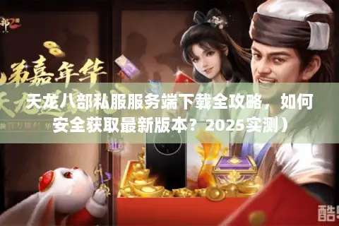 天龙八部私服服务端下载全攻略，如何安全获取最新版本？2025实测）