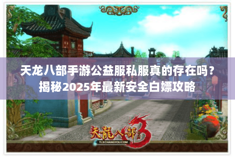 天龙八部手游公益服私服真的存在吗？揭秘2025年最新安全白嫖攻略