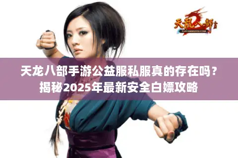 天龙八部手游公益服私服真的存在吗？揭秘2025年最新安全白嫖攻略