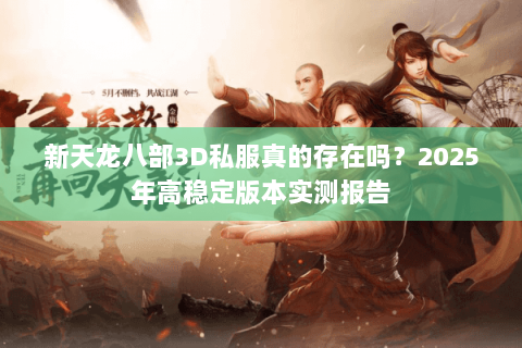 新天龙八部3D私服真的存在吗?2025年高稳定版本实测报告 新天龙八部3D私服真的存在吗?2025年高稳定版本实测报告