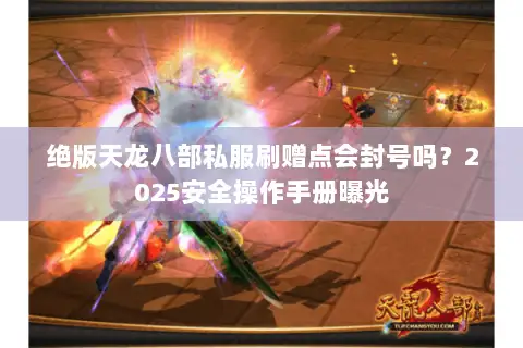 绝版天龙八部私服刷赠点会封号吗？2025安全操作手册曝光