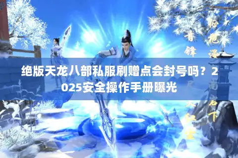 绝版天龙八部私服刷赠点会封号吗？2025安全操作手册曝光