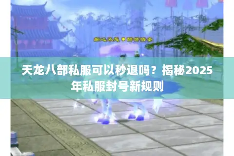 天龙八部私服可以秒退吗?揭秘2025年私服封号新规则 天龙八部私服可以秒退吗?揭秘2025年私服封号新规则