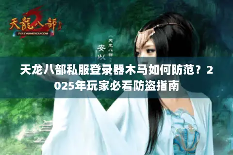 天龙八部私服登录器木马如何防范？2025年玩家必看防盗指南