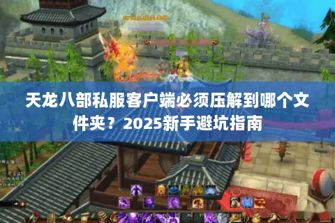 天龙八部私服客户端必须压解到哪个文件夹？2025新手避坑指南