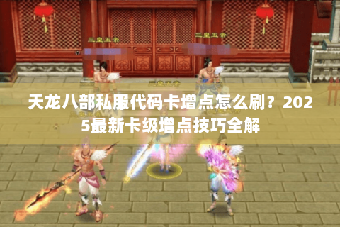 天龙八部私服代码卡增点怎么刷?2025最新卡级增点技巧全解 天龙八部私服代码卡增点怎么刷?2025最新卡级增点技巧全解