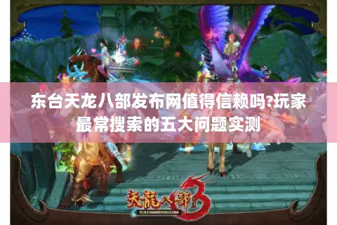 东台天龙八部发布网值得信赖吗?玩家最常搜索的五大问题实测