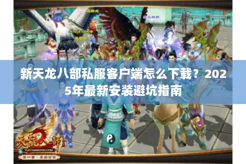 新天龙八部私服客户端怎么下载？2025年最新安装避坑指南
