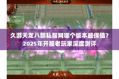 久游天龙八部私服网哪个版本最保值？2025年开服老玩家深度测评