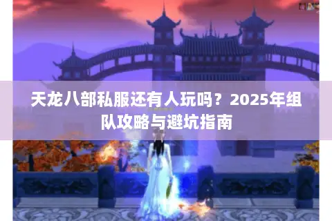 天龙八部私服还有人玩吗?2025年组队攻略与避坑指南 天龙八部私服还有人玩吗?2025年组队攻略与避坑指南