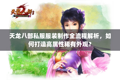天龙八部私服服装制作全流程解析，如何打造高属性稀有外观？