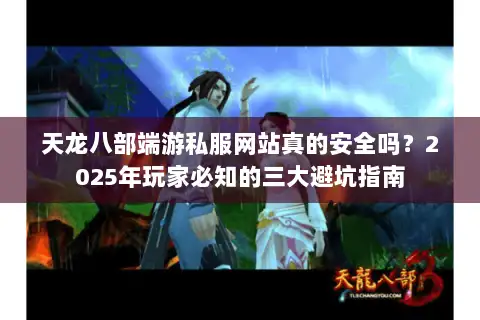 天龙八部端游私服网站真的安全吗？2025年玩家必知的三大避坑指南
