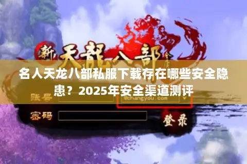 名人天龙八部私服下载存在哪些安全隐患？2025年安全渠道测评