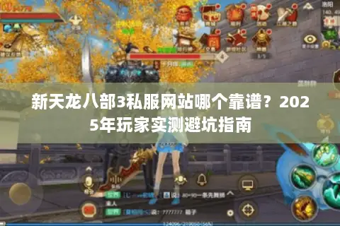 新天龙八部3私服网站哪个靠谱?2025年玩家实测避坑指南 新天龙八部3私服网站哪个靠谱?2025年玩家实测避坑指南