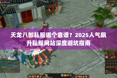 天龙八部私服哪个靠谱?2025人气飙升私服网站深度避坑指南 天龙八部私服哪个靠谱?2025人气飙升私服网站深度避坑指南