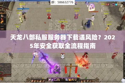 天龙八部私服服务器下载遇风险？2025年安全获取全流程指南