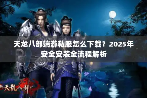 天龙八部端游私服怎么下载？2025年安全安装全流程解析