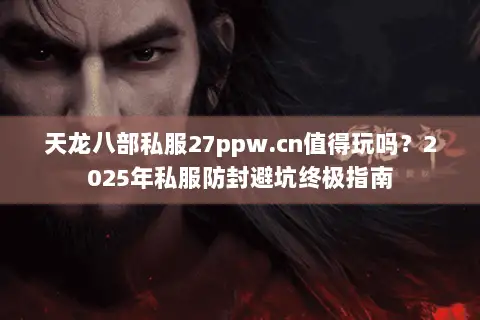 天龙八部私服27ppw.cn值得玩吗？2025年私服防封避坑终极指南