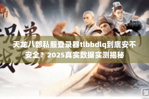 天龙八部私服登录器tlbbdlq到底安不安全?2025真实数据实测揭秘 天龙八部私服登录器tlbbdlq到底安不安全?2025真实数据实测揭秘