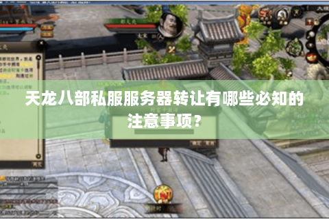 天龙八部私服服务器转让有哪些必知的注意事项？