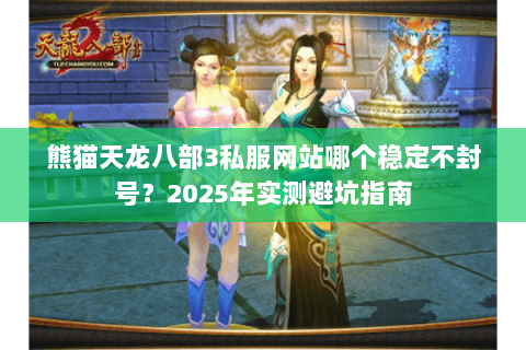 熊猫天龙八部3私服网站哪个稳定不封号？2025年实测避坑指南