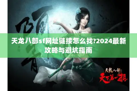 天龙八部sf网址链接怎么找?2024最新攻略与避坑指南 天龙八部sf网址链接怎么找?2024最新攻略与避坑指南