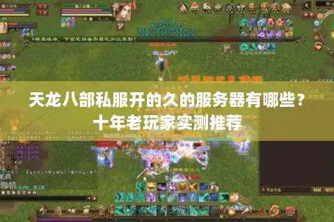 天龙八部私服开的久的服务器有哪些?十年老玩家实测推荐 天龙八部私服开的久的服务器有哪些?十年老玩家实测推荐