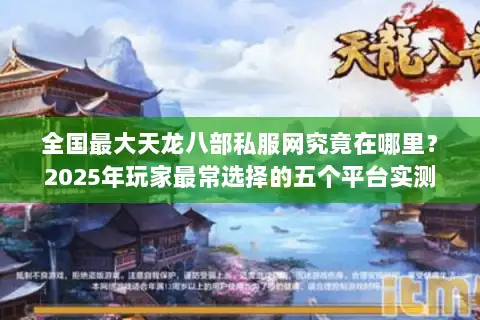 全国最大天龙八部私服网究竟在哪里？2025年玩家最常选择的五个平台实测