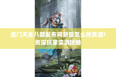 澳门天龙八部发布网新服怎么抢资源?资深玩家实测攻略