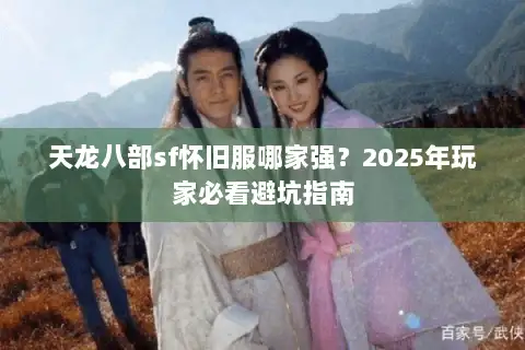 天龙八部sf怀旧服哪家强?2025年玩家必看避坑指南 天龙八部sf怀旧服哪家强?2025年玩家必看避坑指南