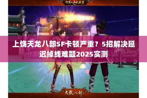 上饶天龙八部SF卡顿严重？5招解决延迟掉线难题2025实测