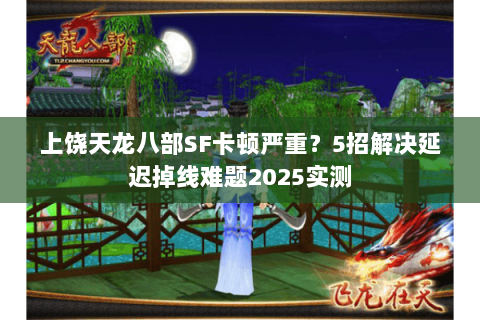 上饶天龙八部SF卡顿严重？5招解决延迟掉线难题2025实测