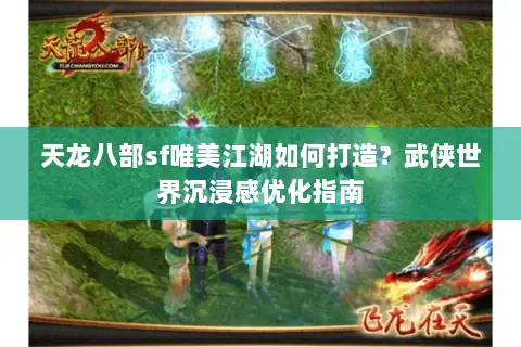 天龙八部sf唯美江湖如何打造？武侠世界沉浸感优化指南